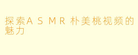 探索ASMR朴美桃视频的魅力