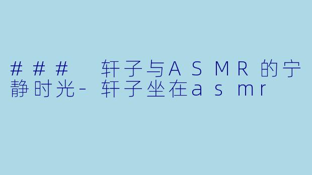 ### 轩子与ASMR的宁静时光-轩子坐在asmr