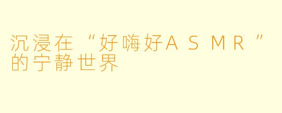 沉浸在“好嗨好ASMR”的宁静世界