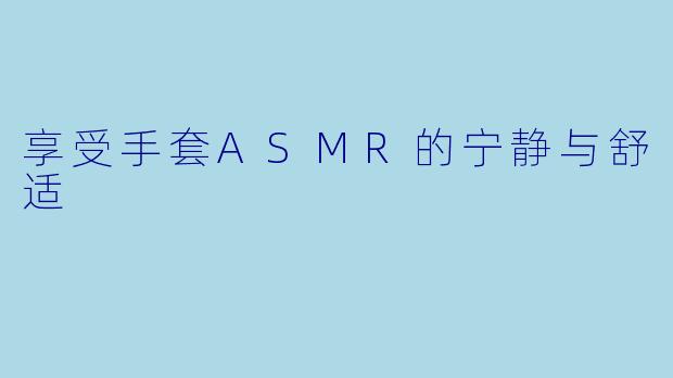 享受手套ASMR的宁静与舒适