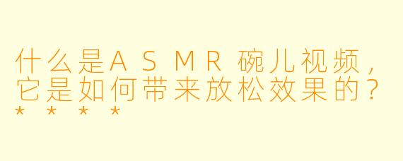 什么是ASMR碗儿视频,它是如何带来放松效果的?****