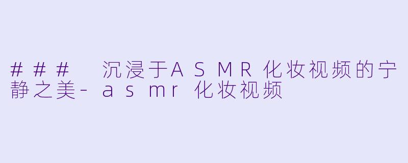 ### 沉浸于ASMR化妆视频的宁静之美-asmr化妆视频