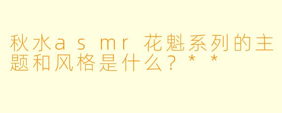 秋水asmr花魁系列的主题和风格是什么?**