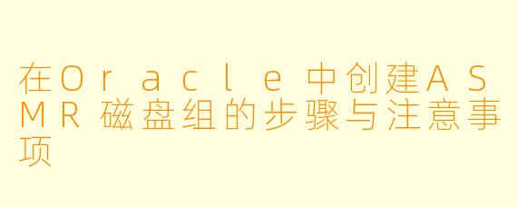 在Oracle中创建ASMR磁盘组的步骤与注意事项