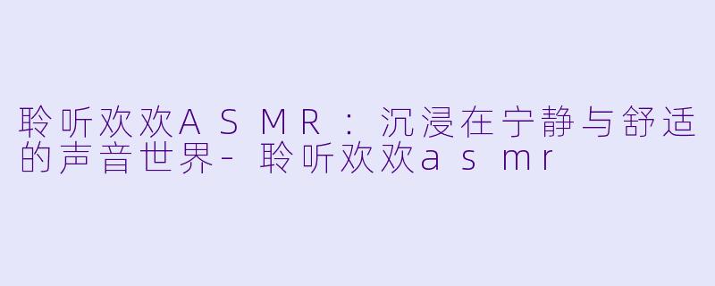 聆听欢欢ASMR:沉浸在宁静与舒适的声音世界