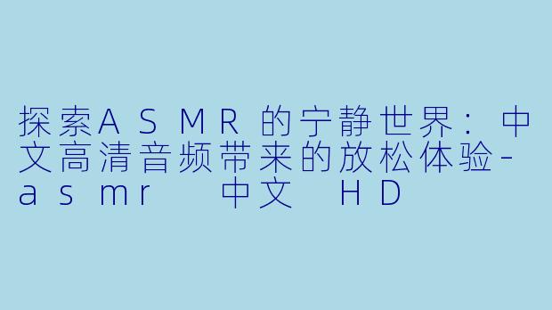 探索ASMR的宁静世界:中文高清音频带来的放松体验