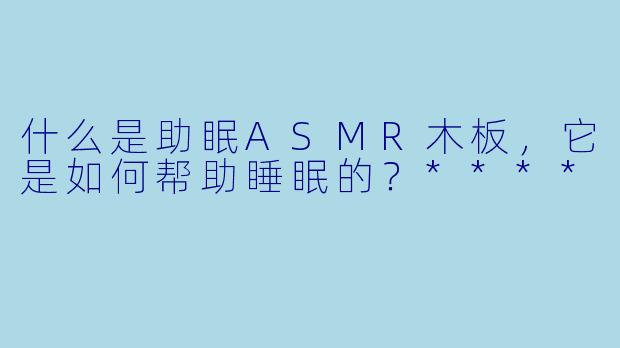 什么是助眠ASMR木板,它是如何帮助睡眠的?****