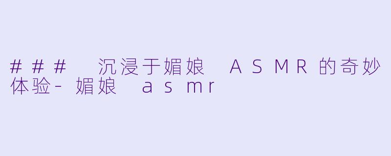 ### 沉浸于媚娘 ASMR的奇妙体验-媚娘 asmr