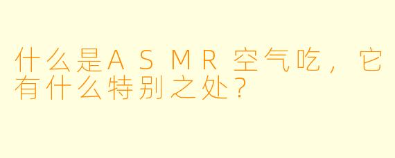 什么是ASMR空气吃,它有什么特别之处?