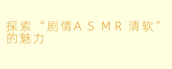 探索“剧情ASMR清软”的魅力
