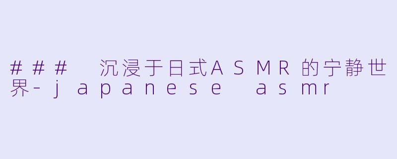 ### 沉浸于日式ASMR的宁静世界-japanese asmr