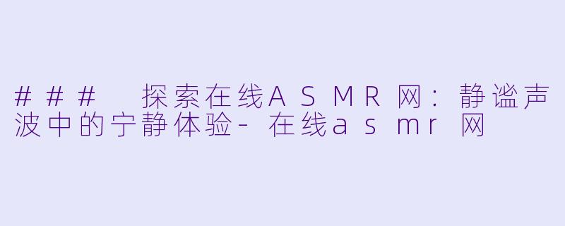### 探索在线ASMR网：静谧声波中的宁静体验-在线asmr网