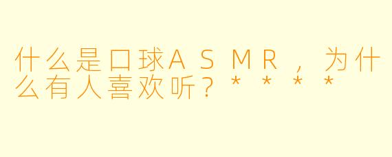 什么是口球ASMR,为什么有人喜欢听?****