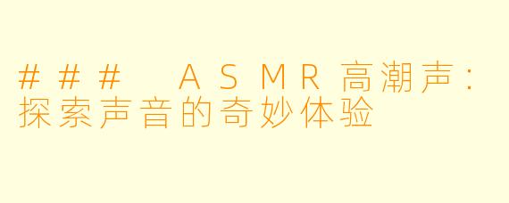### ASMR高潮声：探索声音的奇妙体验