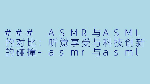 ### ASMR与ASML的对比：听觉享受与科技创新的碰撞-asmr与asml对比