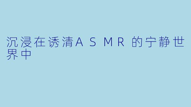 沉浸在诱清ASMR的宁静世界中