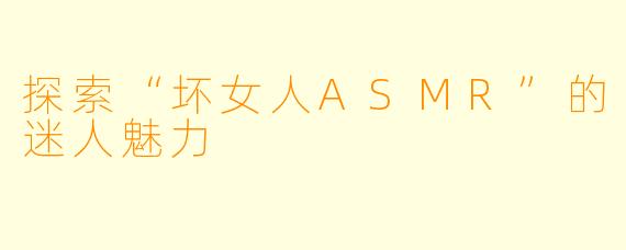 探索“坏女人ASMR”的迷人魅力