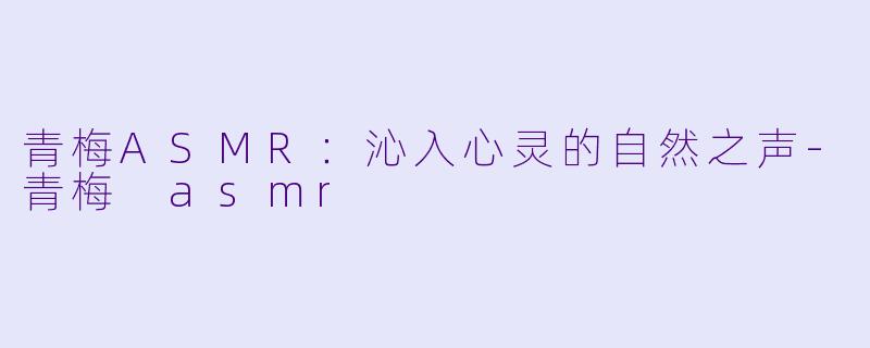 青梅ASMR：沁入心灵的自然之声-青梅 asmr