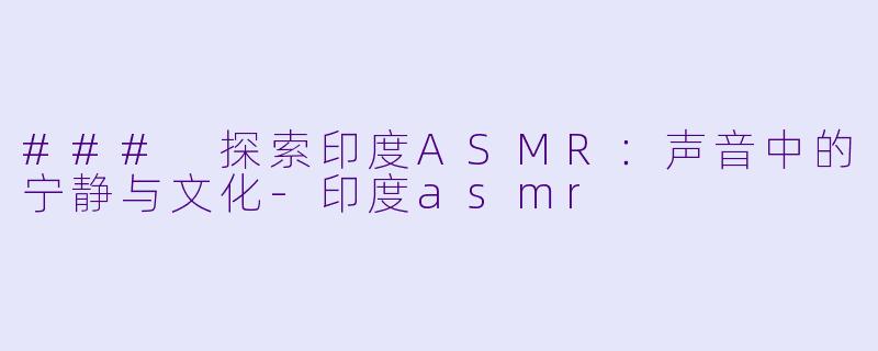 ### 探索印度ASMR：声音中的宁静与文化-印度asmr