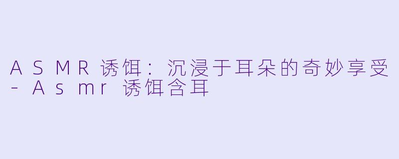 ASMR诱饵：沉浸于耳朵的奇妙享受-Asmr诱饵含耳