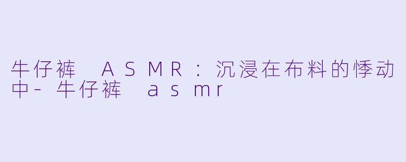 牛仔裤 ASMR：沉浸在布料的悸动中-牛仔裤 asmr
