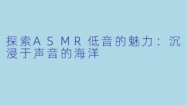 探索ASMR低音的魅力：沉浸于声音的海洋