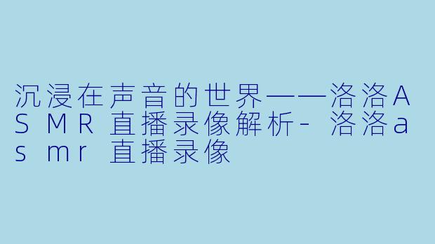 沉浸在声音的世界——洛洛ASMR直播录像解析-洛洛asmr直播录像