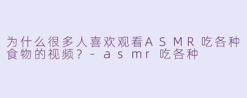 为什么很多人喜欢观看ASMR吃各种食物的视频？