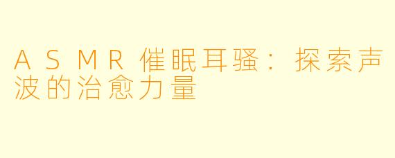 ASMR催眠耳骚：探索声波的治愈力量