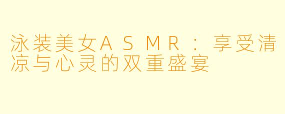 泳装美女ASMR：享受清凉与心灵的双重盛宴