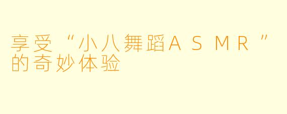 享受“小八舞蹈ASMR”的奇妙体验