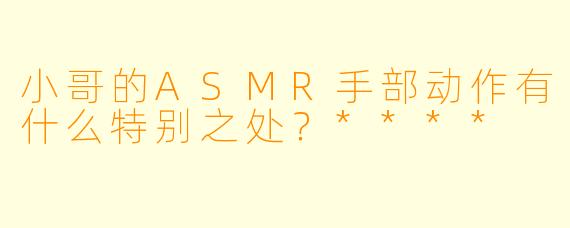 小哥的ASMR手部动作有什么特别之处?****