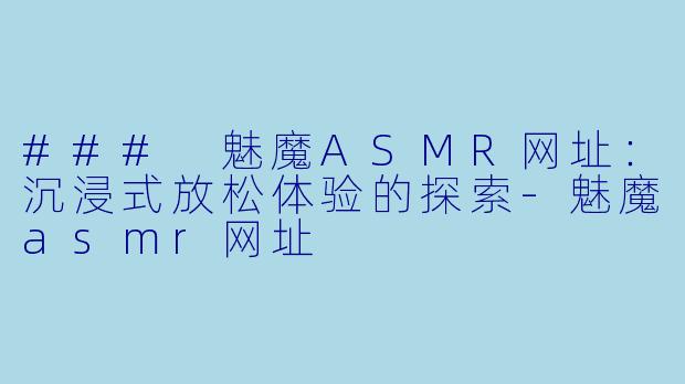 ### 魅魔ASMR网址：沉浸式放松体验的探索-魅魔asmr网址