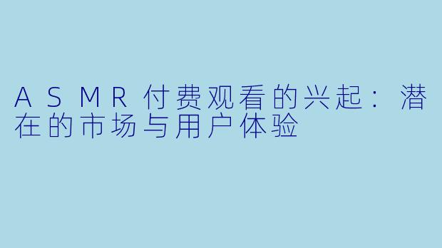 ASMR付费观看的兴起：潜在的市场与用户体验