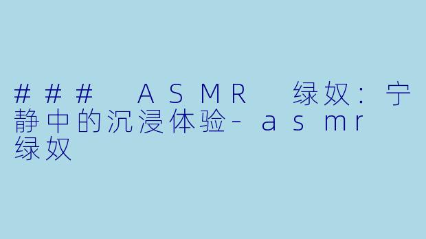 ### ASMR 绿奴：宁静中的沉浸体验-asmr 绿奴