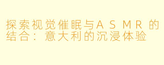 探索视觉催眠与ASMR的结合：意大利的沉浸体验
