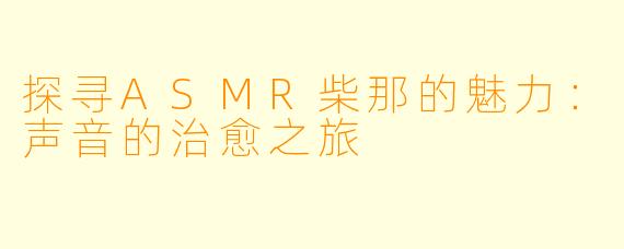 探寻ASMR柴那的魅力：声音的治愈之旅