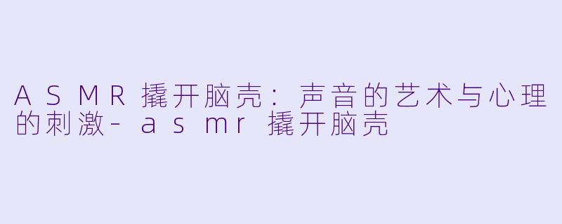 ASMR撬开脑壳：声音的艺术与心理的刺激-asmr撬开脑壳