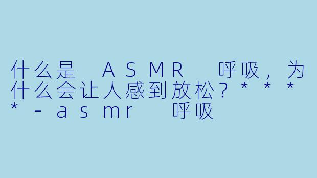 什么是 ASMR 呼吸,为什么会让人感到放松?****