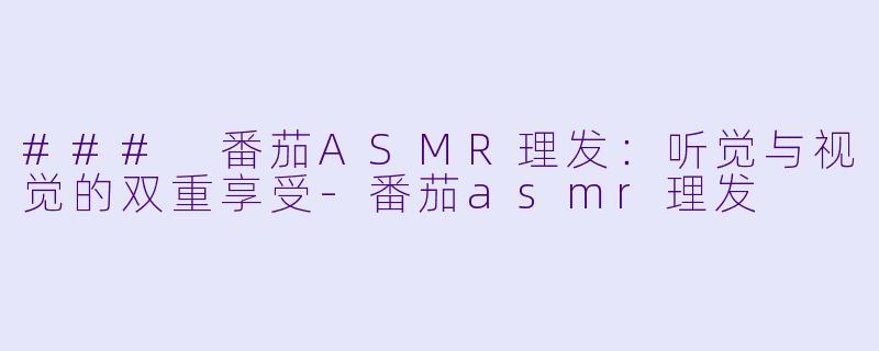 ### 番茄ASMR理发：听觉与视觉的双重享受-番茄asmr理发