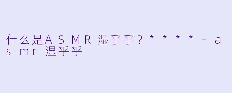 什么是ASMR湿乎乎?****