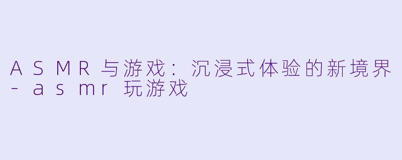 ASMR与游戏：沉浸式体验的新境界-asmr玩游戏