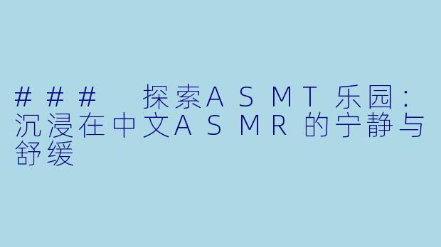### 探索ASMT乐园：沉浸在中文ASMR的宁静与舒缓