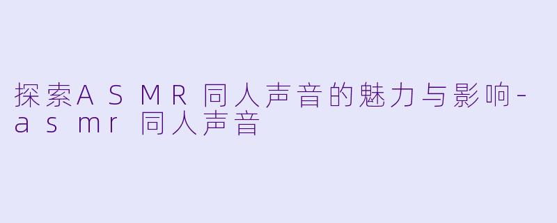 探索ASMR同人声音的魅力与影响-asmr同人声音