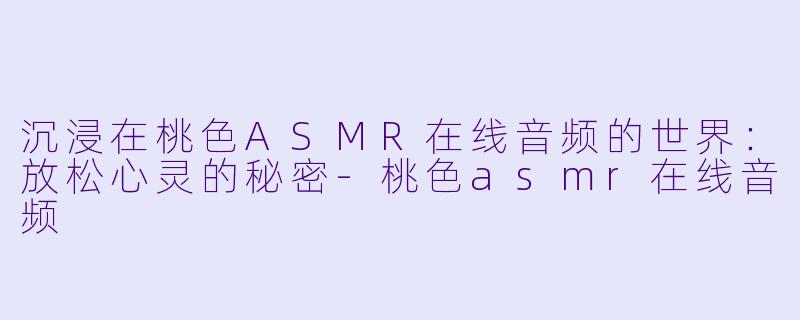 沉浸在桃色ASMR在线音频的世界：放松心灵的秘密-桃色asmr在线音频
