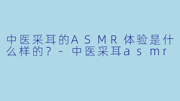 中医采耳的ASMR体验是什么样的?