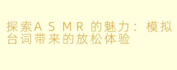 探索ASMR的魅力：模拟台词带来的放松体验