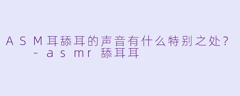 ASM耳舔耳的声音有什么特别之处？  