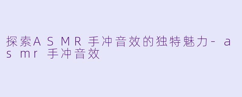 探索ASMR手冲音效的独特魅力-asmr手冲音效