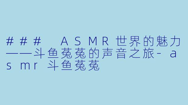 ### ASMR世界的魅力——斗鱼菟菟的声音之旅-asmr斗鱼菟菟